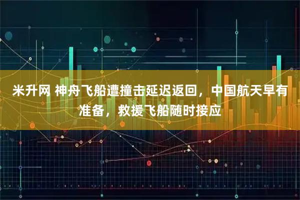 米升网 神舟飞船遭撞击延迟返回，中国航天早有准备，救援飞船随时接应