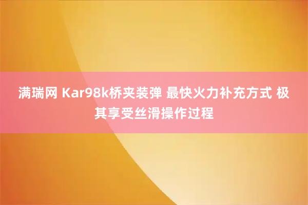 满瑞网 Kar98k桥夹装弹 最快火力补充方式 极其享受丝滑操作过程