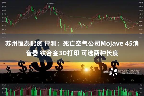 苏州恒泰配资 评测：死亡空气公司Mojave 45消音器 钛合金3D打印 可选两种长度