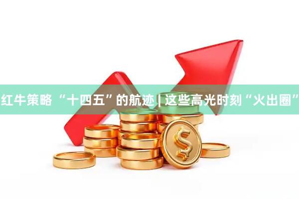 红牛策略 “十四五”的航迹 | 这些高光时刻“火出圈”
