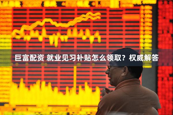 巨富配资 就业见习补贴怎么领取？权威解答
