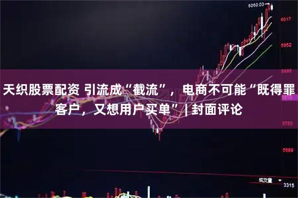 天织股票配资 引流成“截流”，电商不可能“既得罪客户，又想用户买单” | 封面评论