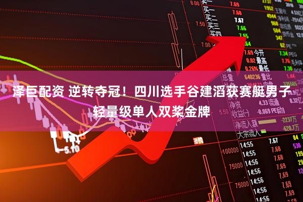 泽巨配资 逆转夺冠！四川选手谷建滔获赛艇男子轻量级单人双桨金牌