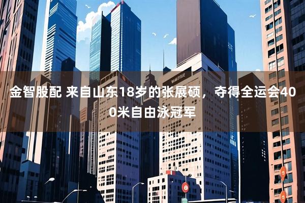 金智股配 来自山东18岁的张展硕，夺得全运会400米自由泳冠军