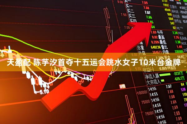 天盈配 陈芋汐首夺十五运会跳水女子10米台金牌