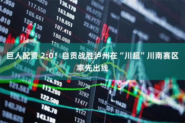 巨人配资 2:0！自贡战胜泸州在“川超”川南赛区率先出线