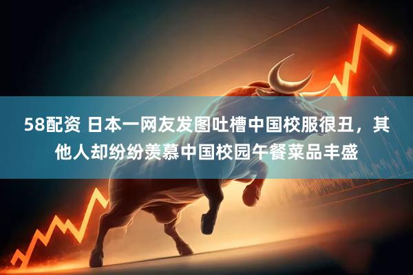 58配资 日本一网友发图吐槽中国校服很丑，其他人却纷纷羡慕中国校园午餐菜品丰盛