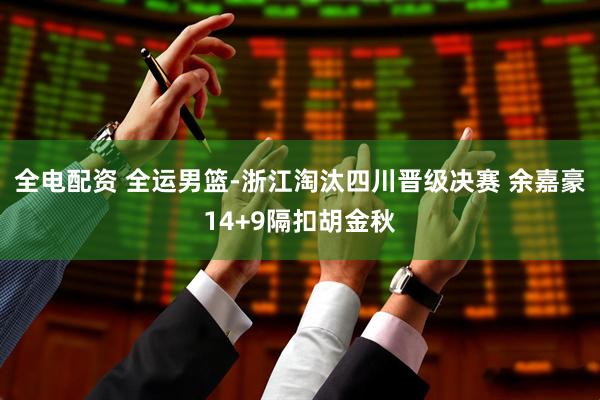 全电配资 全运男篮-浙江淘汰四川晋级决赛 余嘉豪14+9隔扣胡金秋