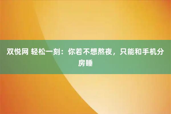 双悦网 轻松一刻：你若不想熬夜，只能和手机分房睡