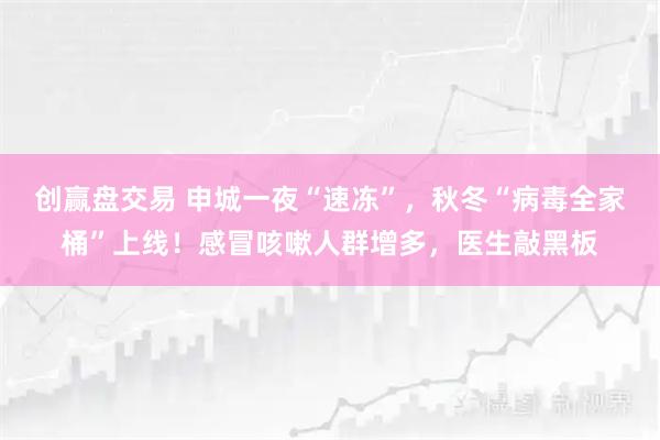 创赢盘交易 申城一夜“速冻”，秋冬“病毒全家桶”上线！感冒咳嗽人群增多，医生敲黑板