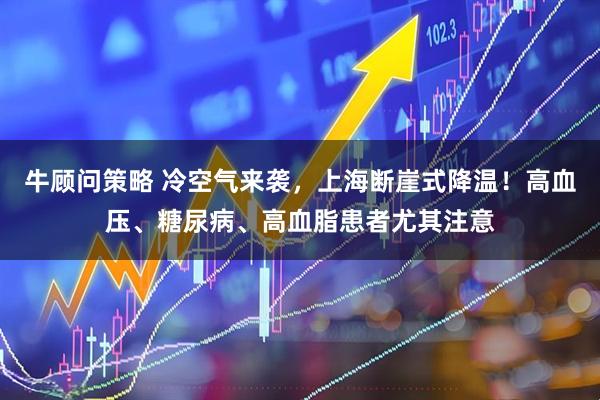 牛顾问策略 冷空气来袭，上海断崖式降温！高血压、糖尿病、高血脂患者尤其注意