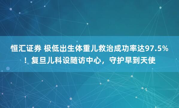 恒汇证券 极低出生体重儿救治成功率达97.5%！复旦儿科设随访中心，守护早到天使