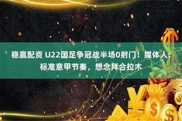 稳赢配资 U22国足争冠战半场0射门！媒体人：标准意甲节奏，想念拜合拉木