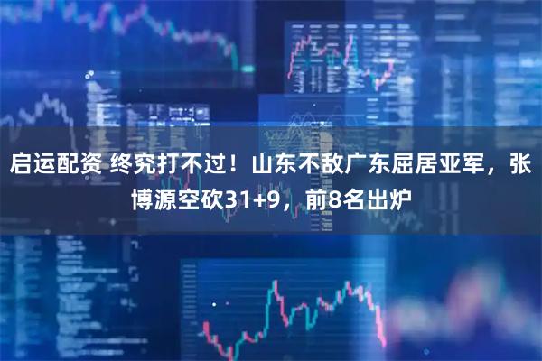 启运配资 终究打不过！山东不敌广东屈居亚军，张博源空砍31+9，前8名出炉