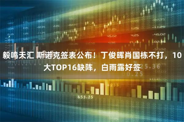 毅鸣天汇 斯诺克签表公布！丁俊晖肖国栋不打，10大TOP16缺阵，白雨露好签