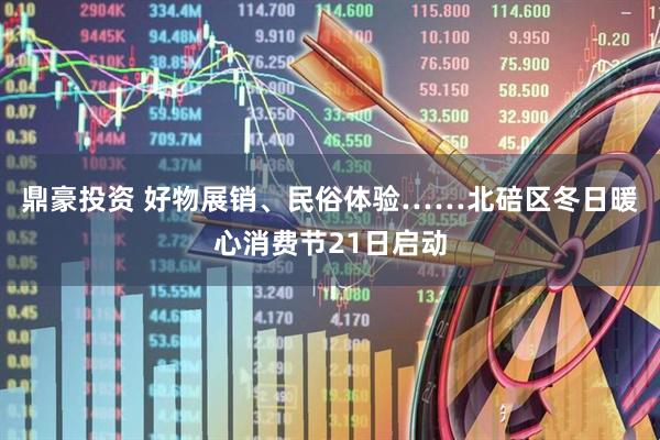 鼎豪投资 好物展销、民俗体验……北碚区冬日暖心消费节21日启动