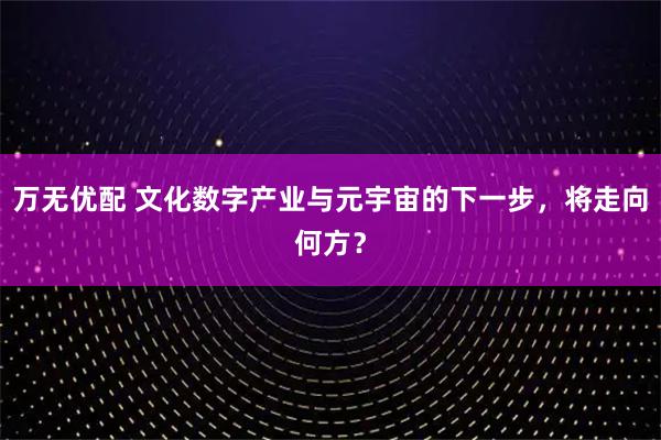 万无优配 文化数字产业与元宇宙的下一步，将走向何方？