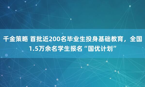 千金策略 首批近200名毕业生投身基础教育，全国1.5万余名学生报名“国优计划”