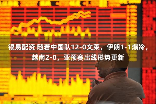 银易配资 随着中国队12-0文莱，伊朗1-1爆冷，越南2-0，亚预赛出线形势更新