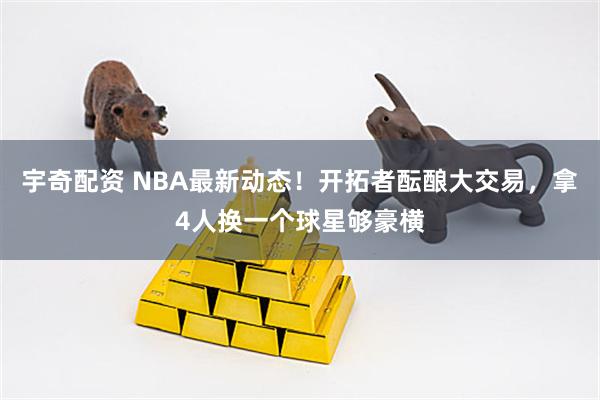 宇奇配资 NBA最新动态！开拓者酝酿大交易，拿4人换一个球星够豪横