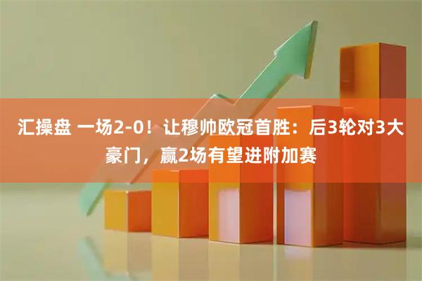 汇操盘 一场2-0！让穆帅欧冠首胜：后3轮对3大豪门，赢2场有望进附加赛