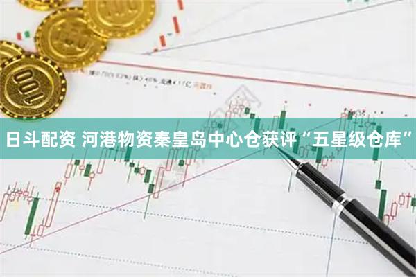 日斗配资 河港物资秦皇岛中心仓获评“五星级仓库”