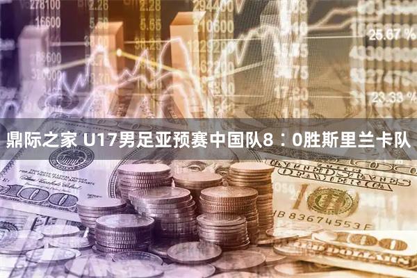 鼎际之家 U17男足亚预赛中国队8∶0胜斯里兰卡队
