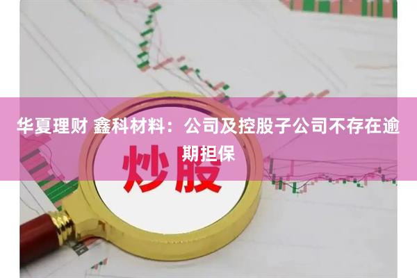 华夏理财 鑫科材料：公司及控股子公司不存在逾期担保