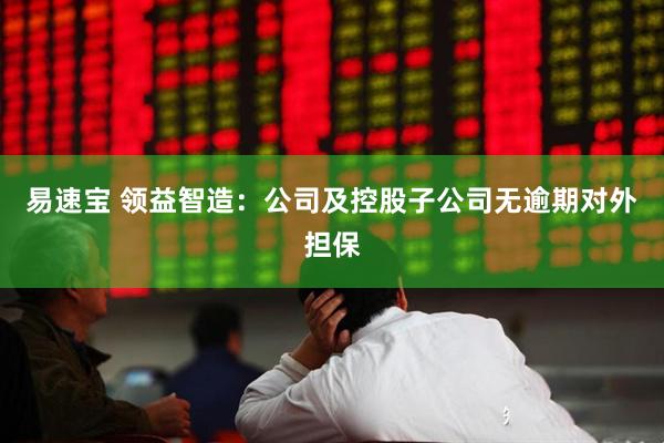 易速宝 领益智造：公司及控股子公司无逾期对外担保