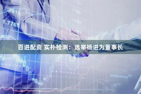 百进配资 实朴检测：选举杨进为董事长