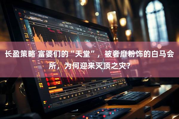 长盈策略 富婆们的“天堂”，被奢靡粉饰的白马会所，为何迎来灭顶之灾？