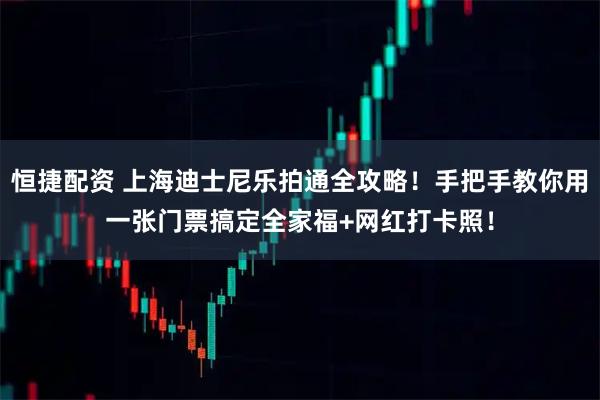 恒捷配资 上海迪士尼乐拍通全攻略！手把手教你用一张门票搞定全家福+网红打卡照！