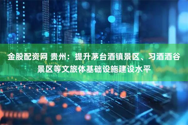 金股配资网 贵州：提升茅台酒镇景区、习酒酒谷景区等文旅体基础设施建设水平