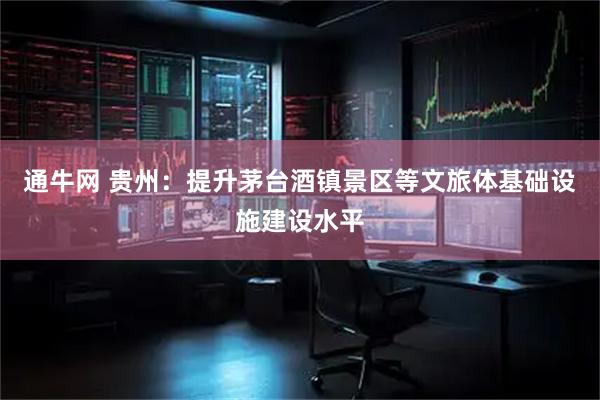 通牛网 贵州：提升茅台酒镇景区等文旅体基础设施建设水平