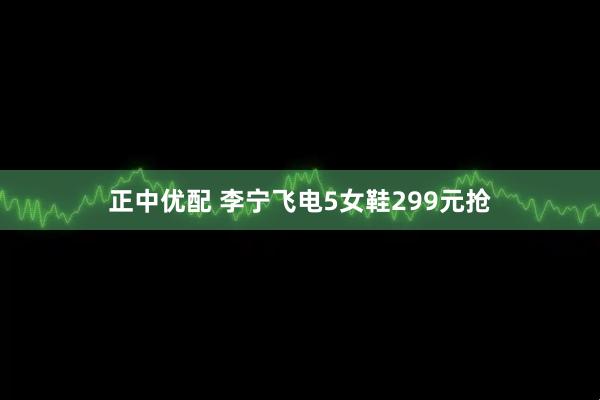 正中优配 李宁飞电5女鞋299元抢
