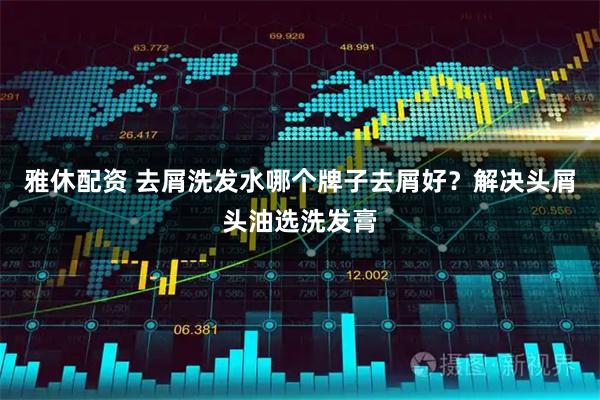 雅休配资 去屑洗发水哪个牌子去屑好？解决头屑头油选洗发膏