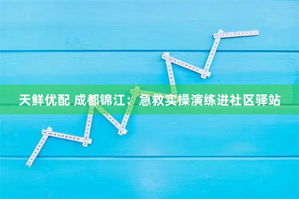 天鲜优配 成都锦江：急救实操演练进社区驿站