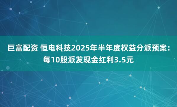 巨富配资 恒电科技2025年半年度权益分派预案：每10股派发现金红利3.5元