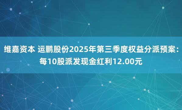 维嘉资本 运鹏股份2025年第三季度权益分派预案：每10股派发现金红利12.00元