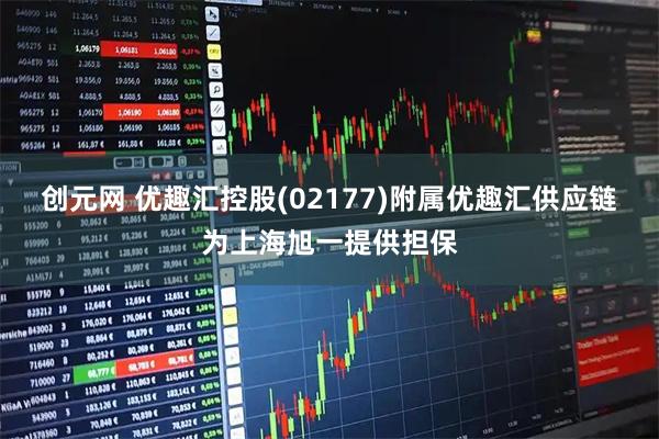 创元网 优趣汇控股(02177)附属优趣汇供应链为上海旭一提供担保