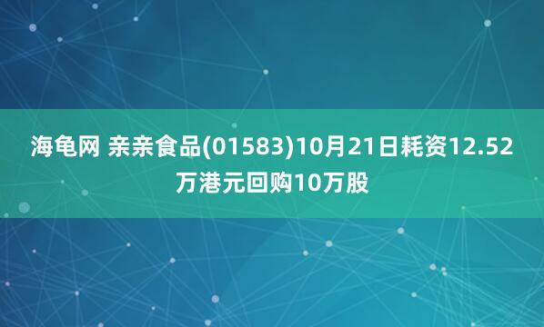 海龟网 亲亲食品(01583)10月21日耗资12.52万港元回购10万股