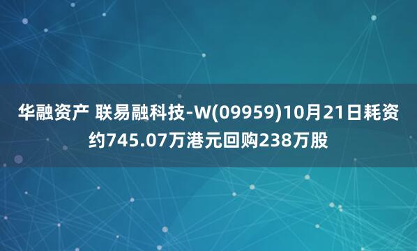 华融资产 联易融科技-W(09959)10月21日耗资约745.07万港元回购238万股