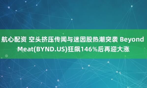 航心配资 空头挤压传闻与迷因股热潮突袭 Beyond Meat(BYND.US)狂飙146%后再迎大涨