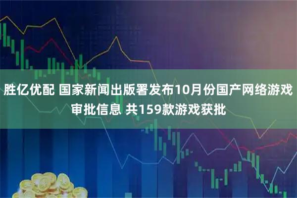 胜亿优配 国家新闻出版署发布10月份国产网络游戏审批信息 共159款游戏获批