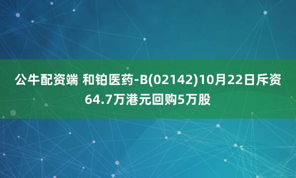公牛配资端 和铂医药-B(02142)10月22日斥资64.7万港元回购5万股