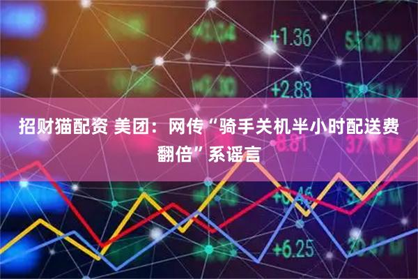 招财猫配资 美团：网传“骑手关机半小时配送费翻倍”系谣言