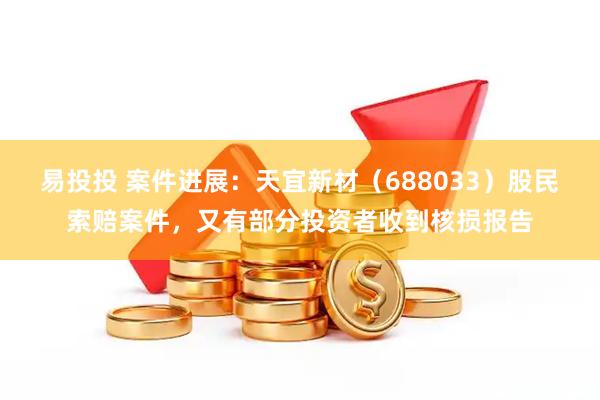 易投投 案件进展：天宜新材（688033）股民索赔案件，又有部分投资者收到核损报告