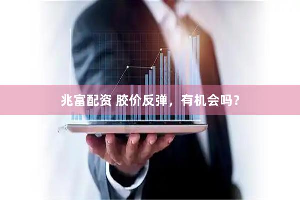 兆富配资 胶价反弹，有机会吗？