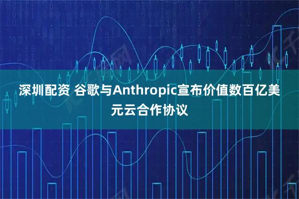 深圳配资 谷歌与Anthropic宣布价值数百亿美元云合作协议