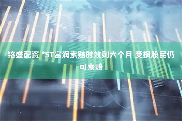 镕盛配资 *ST富润索赔时效剩六个月 受损股民仍可索赔